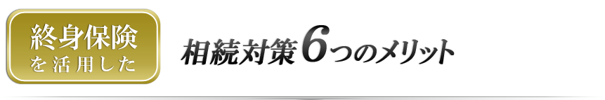 終身保険を活用した 相続対策6つのメリット