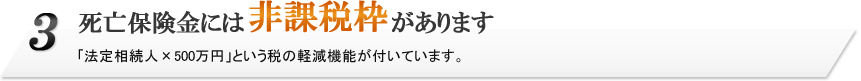 3.死亡保険金には非課税枠があります。「法定相続人×500万円」という節税機能が付いています。