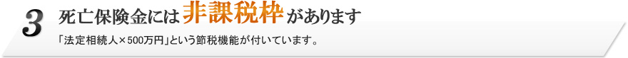 3.死亡保険金には非課税枠があります。「法定相続人×500万円」という節税機能が付いています。